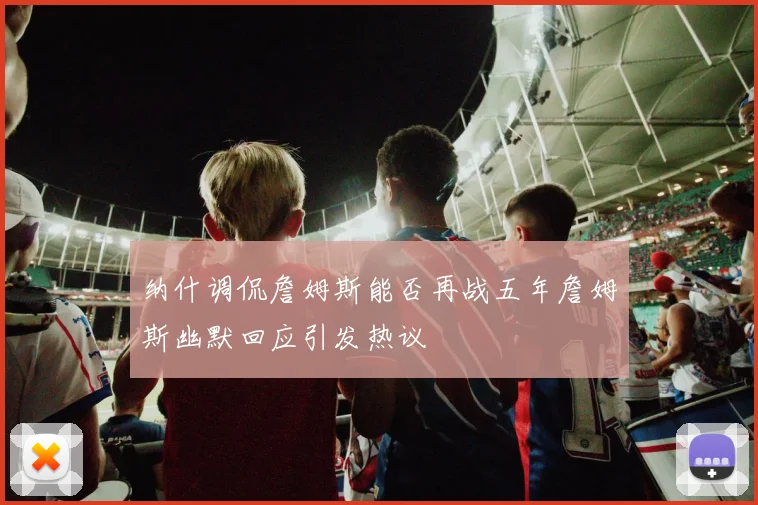 纳什调侃詹姆斯能否再战五年詹姆斯幽默回应引发热议