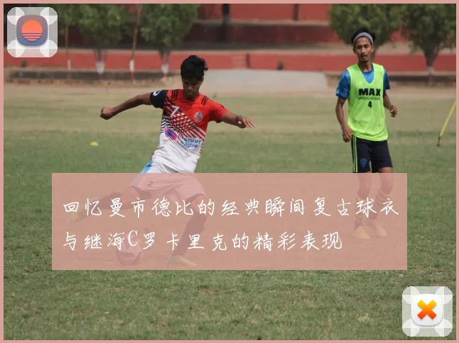 回忆曼市德比的经典瞬间复古球衣与继海C罗卡里克的精彩表现