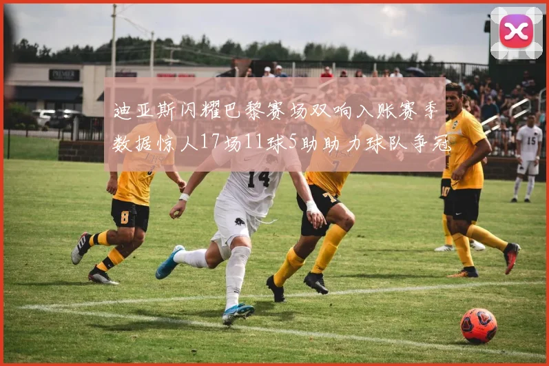 迪亚斯闪耀巴黎赛场双响入账赛季数据惊人17场11球5助助力球队争冠