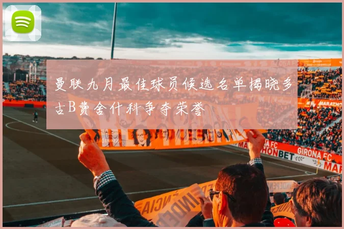 曼联九月最佳球员候选名单揭晓多古B费舍什科争夺荣誉