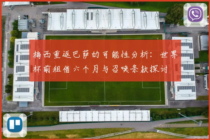 梅西重返巴萨的可能性分析：世界杯前租借六个月与召唤条款探讨
