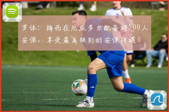 罗体：梅西在厄瓜多尔配备超500人安保，享受最高级别的安保待遇