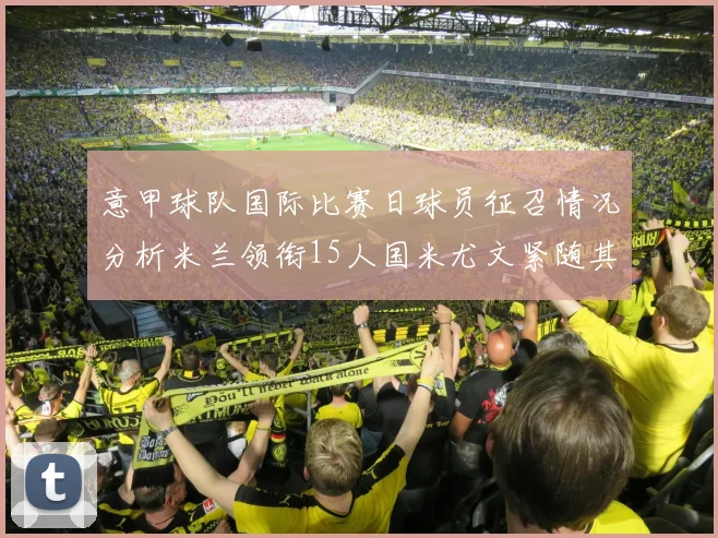 意甲球队国际比赛日球员征召情况分析米兰领衔15人国米尤文紧随其后各13人