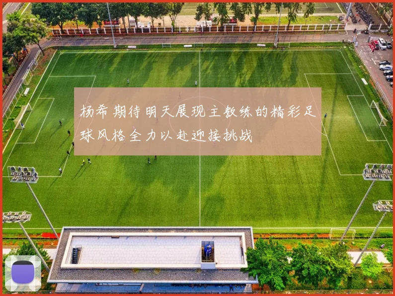 杨希期待明天展现主教练的精彩足球风格全力以赴迎接挑战