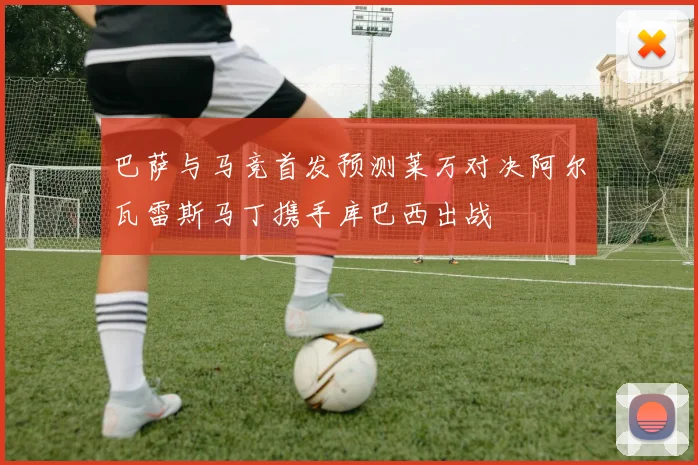 巴萨与马竞首发预测莱万对决阿尔瓦雷斯马丁携手库巴西出战
