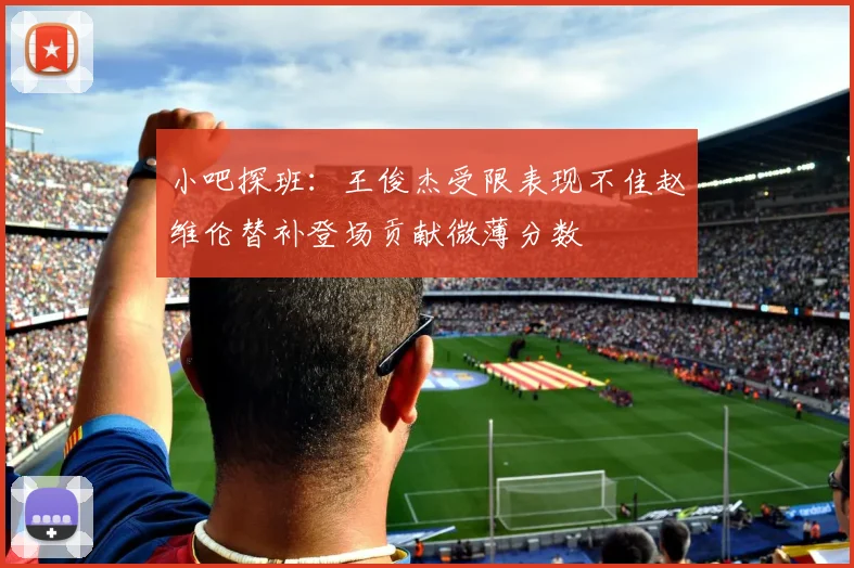 小吧探班：王俊杰受限表现不佳赵维伦替补登场贡献微薄分数