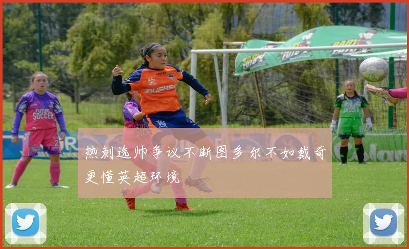 热刺选帅争议不断图多尔不如戴奇更懂英超环境
