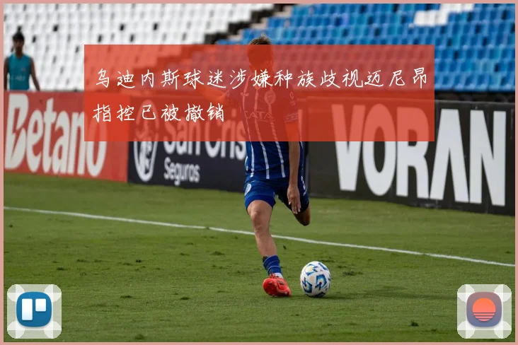 乌迪内斯球迷涉嫌种族歧视迈尼昂指控已被撤销