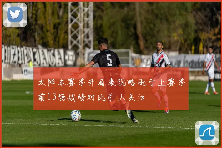太阳本赛季开局表现略逊于上赛季前13场战绩对比引人关注