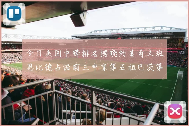今日美国中锋排名揭晓约基奇文班恩比德占据前三申京第五祖巴茨第九