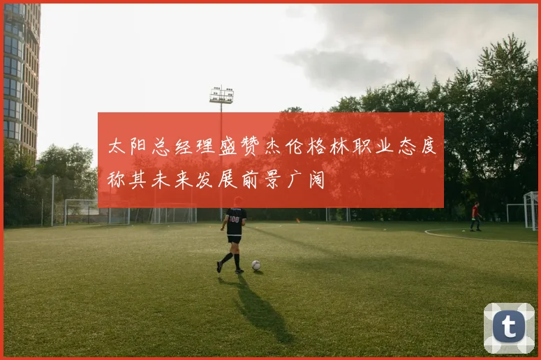 太阳总经理盛赞杰伦格林职业态度称其未来发展前景广阔