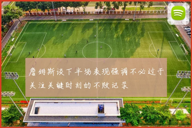 詹姆斯谈下半场表现强调不必过于关注关键时刻的不败记录