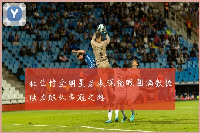 杜兰特全明星后表现抢眼圆满数据助力球队争冠之路