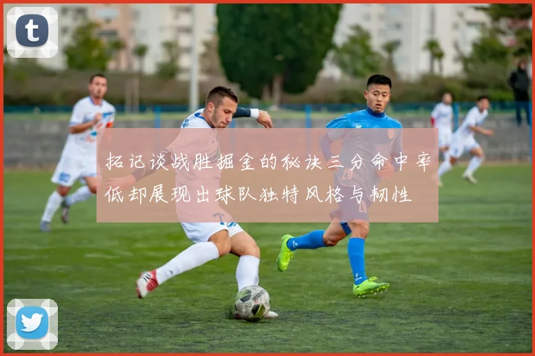 拓记谈战胜掘金的秘诀三分命中率低却展现出球队独特风格与韧性