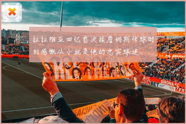 拉拉维亚回忆首次接詹姆斯传球时刻感慨从小就是他的忠实球迷