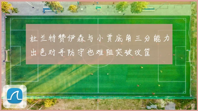 杜兰特赞伊森与小贾底角三分能力出色对手防守也难阻突破攻筐