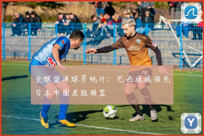 全球留洋球员统计：巴西遥遥领先日本中国差距明显