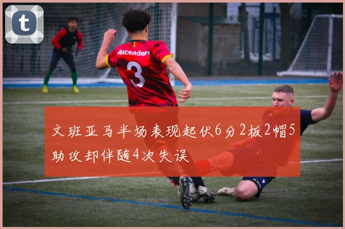 文班亚马半场表现起伏6分2板2帽5助攻却伴随4次失误
