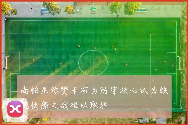 尚帕尼称赞卡布为防守核心认为缺他快船之战难以取胜