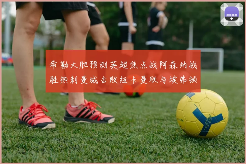 希勒大胆预测英超焦点战阿森纳战胜热刺曼城击败纽卡曼联与埃弗顿握手言和