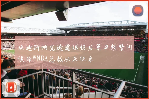 坎迪斯帕克透露退役后萧华频繁问候而WNBA总裁从未联系