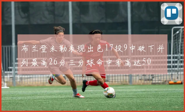 布兰登米勒表现出色17投9中砍下并列最高26分三分球命中率高达50