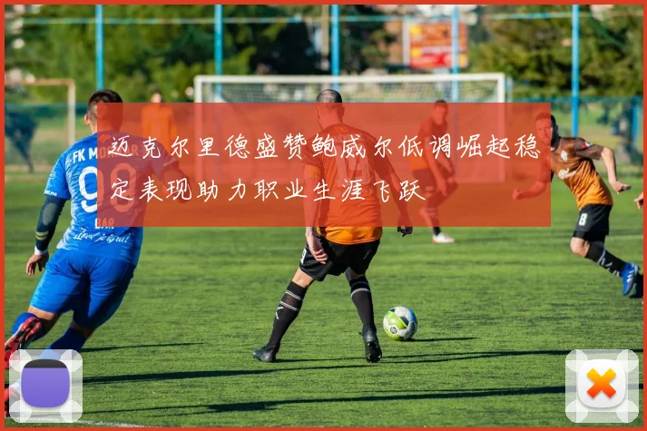 迈克尔里德盛赞鲍威尔低调崛起稳定表现助力职业生涯飞跃