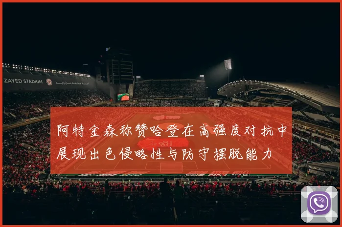 阿特金森称赞哈登在高强度对抗中展现出色侵略性与防守摆脱能力