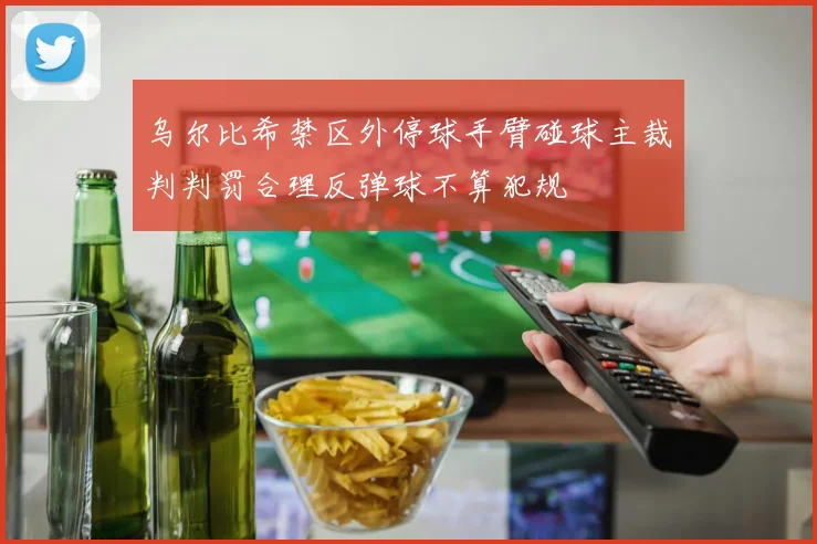 乌尔比希禁区外停球手臂碰球主裁判判罚合理反弹球不算犯规