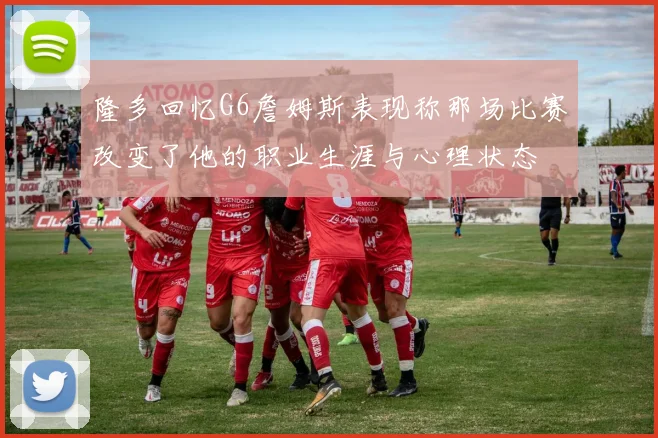 隆多回忆G6詹姆斯表现称那场比赛改变了他的职业生涯与心理状态